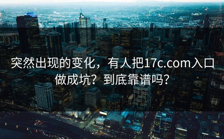 突然出现的变化,有人把17c.com入口做成坑?到底靠谱吗? 突然出现的变化,有人把17c.com入口做成坑?到底靠谱吗?