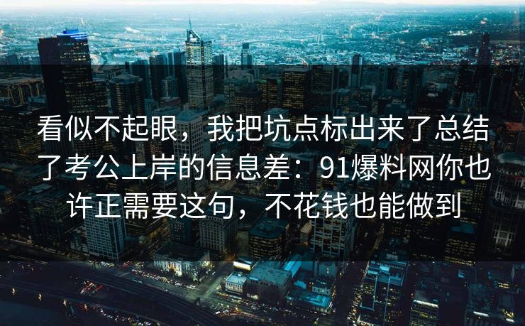 看似不起眼,我把坑点标出来了总结了考公上岸的信息差:91爆料网你也许正需要这句,不花钱也能做到 看似不起眼,我把坑点标出来了总结了考公上岸的信息差:91爆料网你也许正需要这句,不花钱也能做到