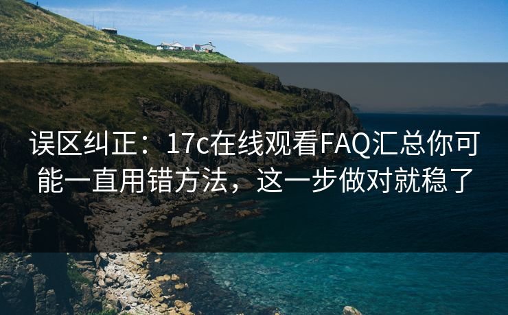 误区纠正：17c在线观看FAQ汇总你可能一直用错方法，这一步做对就稳了