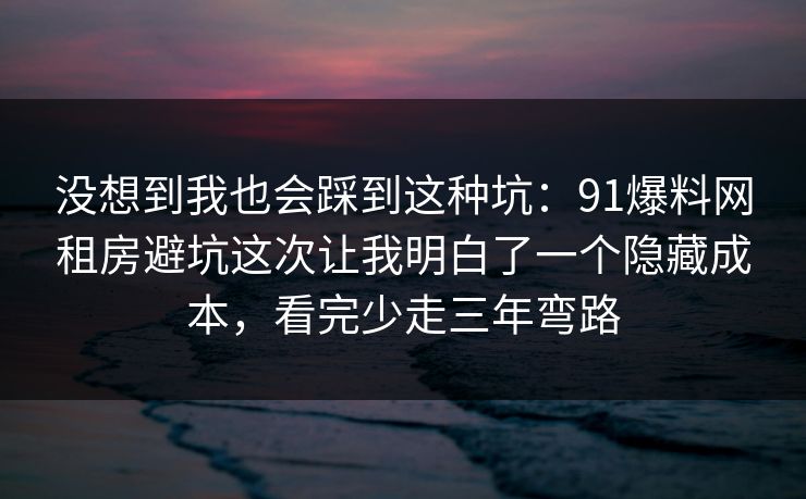没想到我也会踩到这种坑:91爆料网租房避坑这次让我明白了一个隐藏成本,看完少走三年弯路 没想到我也会踩到这种坑:91爆料网租房避坑这次让我明白了一个隐藏成本,看完少走三年弯路