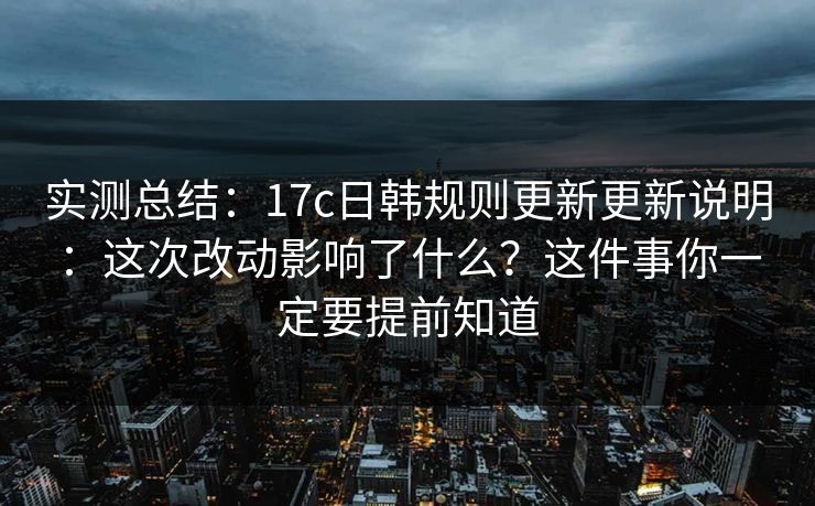 实测总结：17c日韩规则更新更新说明：这次改动影响了什么？这件事你一定要提前知道