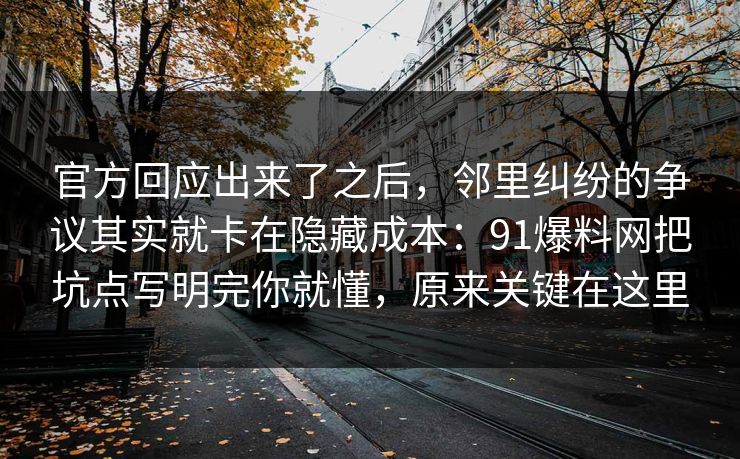 官方回应出来了之后,邻里纠纷的争议其实就卡在隐藏成本:91爆料网把坑点写明完你就懂,原来关键在这里 官方回应出来了之后,邻里纠纷的争议其实就卡在隐藏成本:91爆料网把坑点写明完你就懂,原来关键在这里