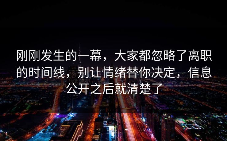 刚刚发生的一幕,大家都忽略了离职的时间线,别让情绪替你决定,信息公开之后就清楚了 刚刚发生的一幕,大家都忽略了离职的时间线,别让情绪替你决定,信息公开之后就清楚了