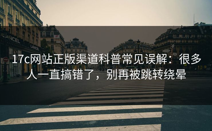 17c网站正版渠道科普常见误解:很多人一直搞错了,别再被跳转绕晕 17c网站正版渠道科普常见误解:很多人一直搞错了,别再被跳转绕晕