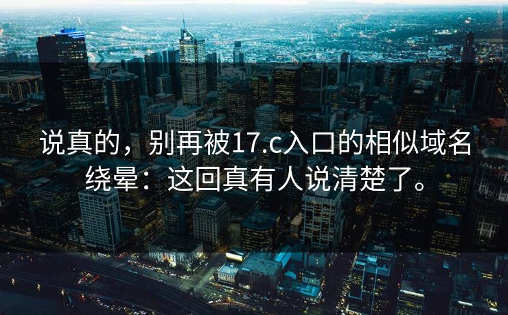 说真的,别再被17.c入口的相似域名绕晕:这回真有人说清楚了。 说真的,别再被17.c入口的相似域名绕晕:这回真有人说清楚了。