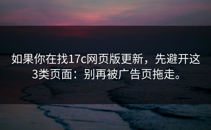 如果你在找17c网页版更新,先避开这3类页面:别再被广告页拖走。 如果你在找17c网页版更新,先避开这3类页面:别再被广告页拖走。