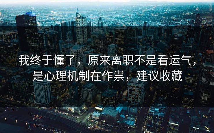 我终于懂了,原来离职不是看运气,是心理机制在作祟,建议收藏 我终于懂了,原来离职不是看运气,是心理机制在作祟,建议收藏