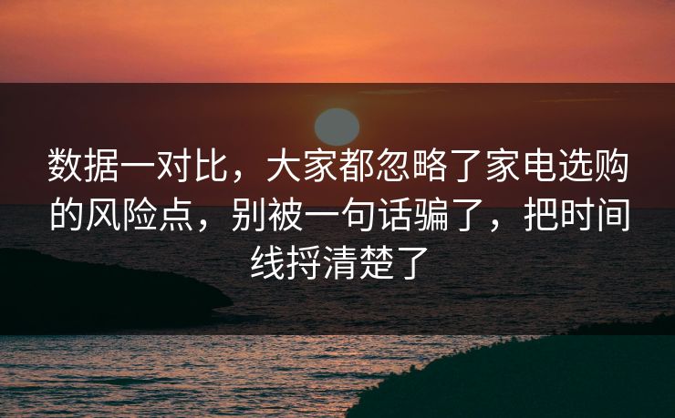 数据一对比,大家都忽略了家电选购的风险点,别被一句话骗了,把时间线捋清楚了 数据一对比,大家都忽略了家电选购的风险点,别被一句话骗了,把时间线捋清楚了