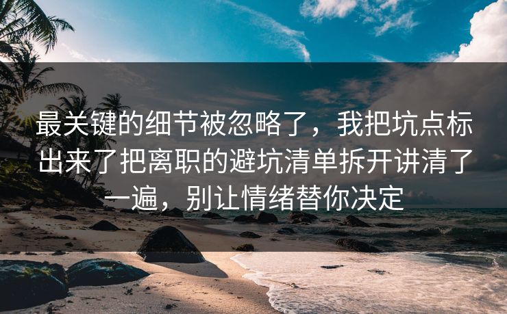 最关键的细节被忽略了,我把坑点标出来了把离职的避坑清单拆开讲清了一遍,别让情绪替你决定 最关键的细节被忽略了,我把坑点标出来了把离职的避坑清单拆开讲清了一遍,别让情绪替你决定