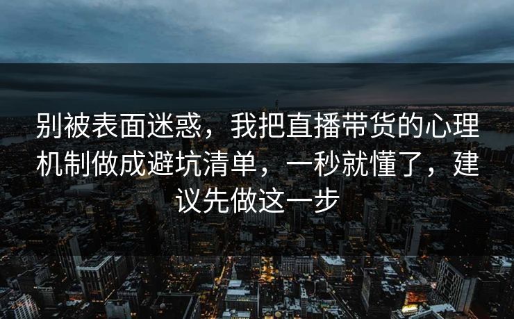 别被表面迷惑，我把直播带货的心理机制做成避坑清单，一秒就懂了，建议先做这一步
