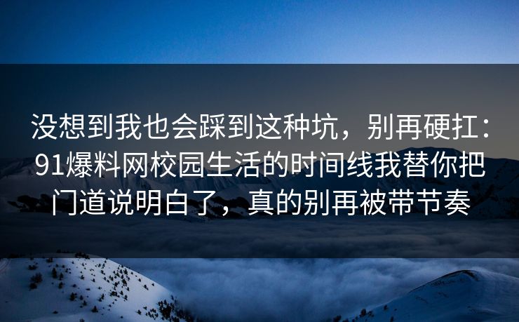 没想到我也会踩到这种坑，别再硬扛：91爆料网校园生活的时间线我替你把门道说明白了，真的别再被带节奏