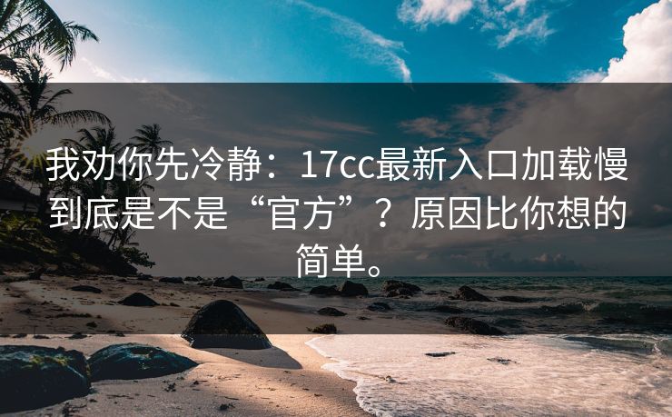 我劝你先冷静：17cc最新入口加载慢到底是不是“官方”？原因比你想的简单。