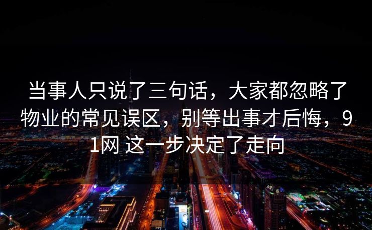 当事人只说了三句话，大家都忽略了物业的常见误区，别等出事才后悔，91网 这一步决定了走向