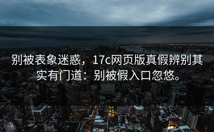 别被表象迷惑，17c网页版真假辨别其实有门道：别被假入口忽悠。