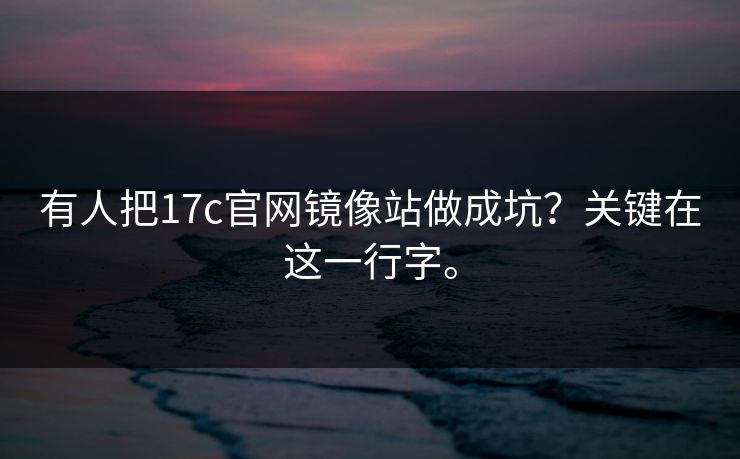 有人把17c官网镜像站做成坑？关键在这一行字。