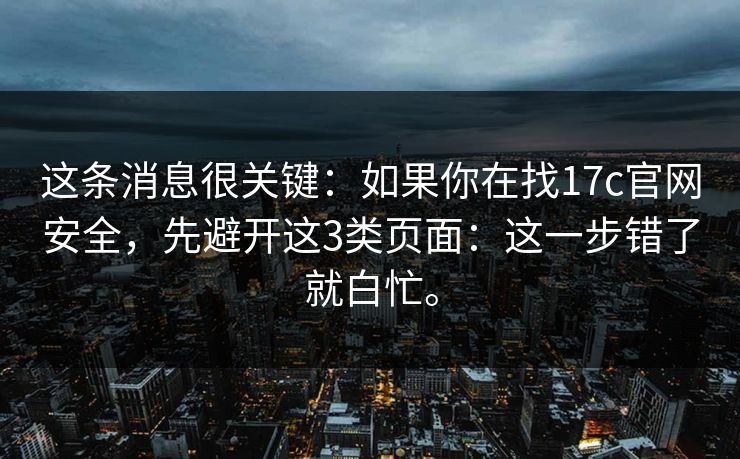 这条消息很关键：如果你在找17c官网安全，先避开这3类页面：这一步错了就白忙。