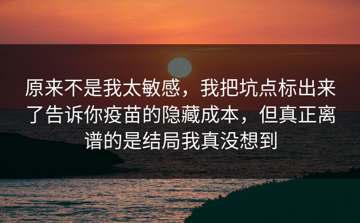 原来不是我太敏感，我把坑点标出来了告诉你疫苗的隐藏成本，但真正离谱的是结局我真没想到