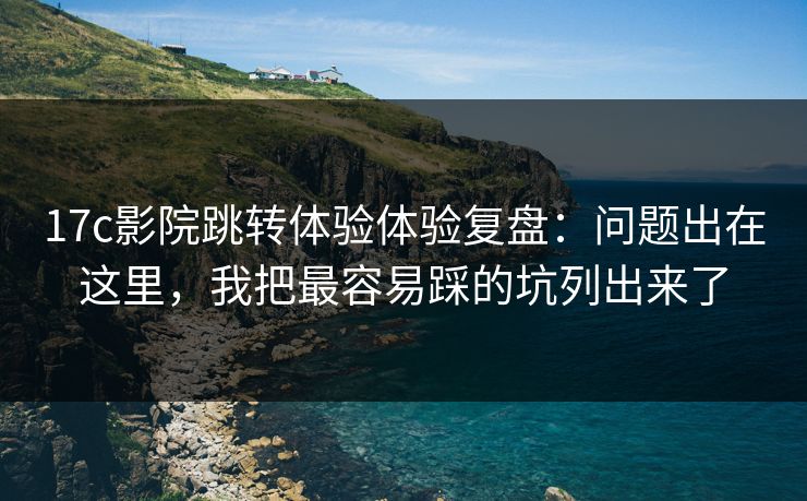 17c影院跳转体验体验复盘:问题出在这里,我把最容易踩的坑列出来了 17c影院跳转体验体验复盘:问题出在这里,我把最容易踩的坑列出来了