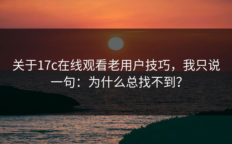 关于17c在线观看老用户技巧,我只说一句:为什么总找不到? 关于17c在线观看老用户技巧,我只说一句:为什么总找不到?