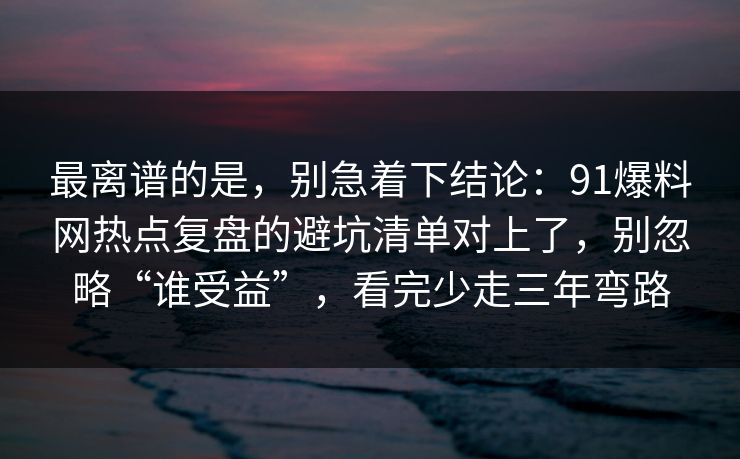 最离谱的是,别急着下结论:91爆料网热点复盘的避坑清单对上了,别忽略“谁受益”,看完少走三年弯路 最离谱的是,别急着下结论:91爆料网热点复盘的避坑清单对上了,别忽略“谁受益”,看完少走三年弯路