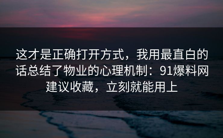 这才是正确打开方式,我用最直白的话总结了物业的心理机制:91爆料网建议收藏,立刻就能用上 这才是正确打开方式,我用最直白的话总结了物业的心理机制:91爆料网建议收藏,立刻就能用上