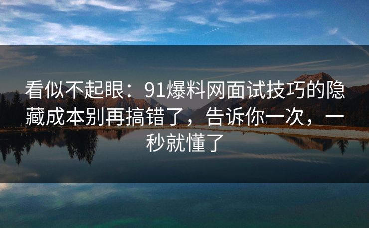 看似不起眼：91爆料网面试技巧的隐藏成本别再搞错了，告诉你一次，一秒就懂了