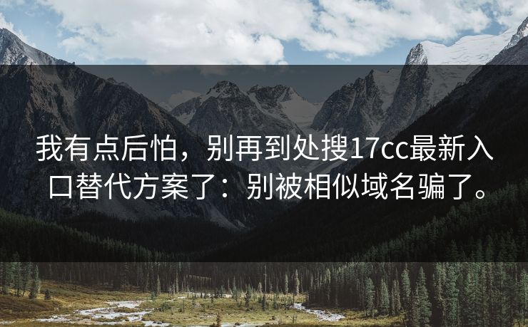 我有点后怕,别再到处搜17cc最新入口替代方案了:别被相似域名骗了。 我有点后怕,别再到处搜17cc最新入口替代方案了:别被相似域名骗了。