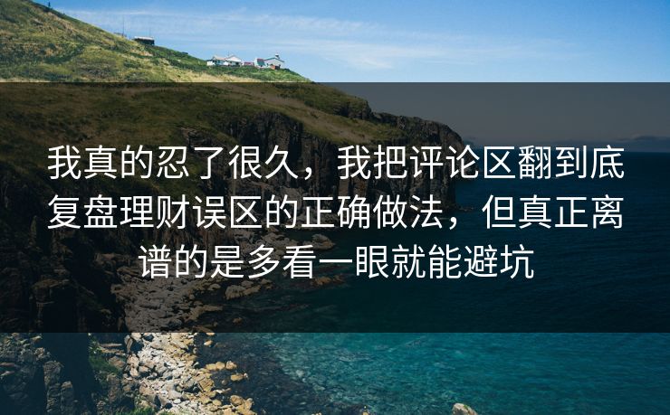 我真的忍了很久,我把评论区翻到底复盘理财误区的正确做法,但真正离谱的是多看一眼就能避坑 我真的忍了很久,我把评论区翻到底复盘理财误区的正确做法,但真正离谱的是多看一眼就能避坑