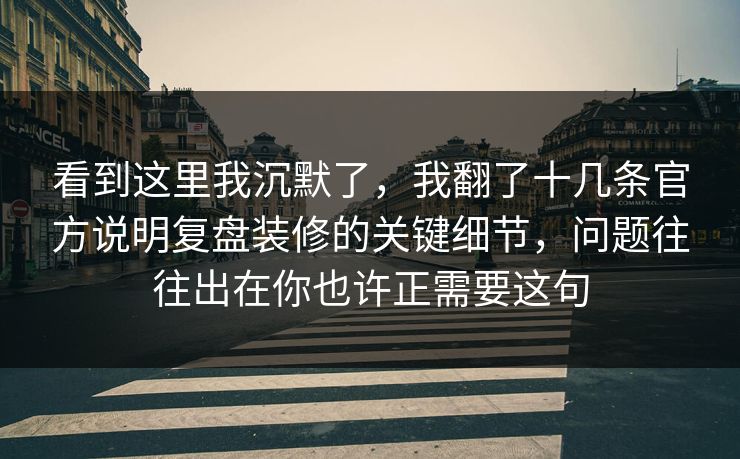 看到这里我沉默了,我翻了十几条官方说明复盘装修的关键细节,问题往往出在你也许正需要这句 看到这里我沉默了,我翻了十几条官方说明复盘装修的关键细节,问题往往出在你也许正需要这句