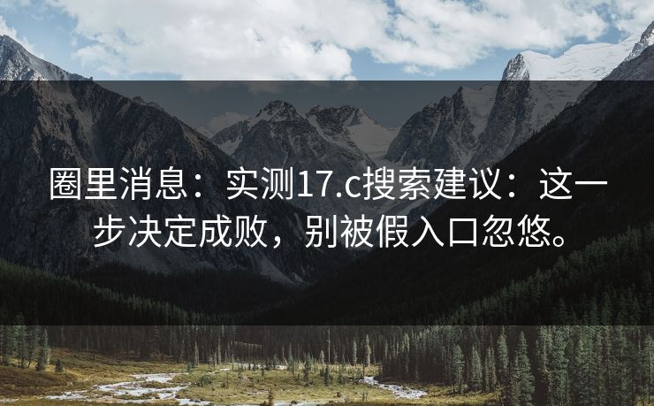 圈里消息:实测17.c搜索建议:这一步决定成败,别被假入口忽悠。 圈里消息:实测17.c搜索建议:这一步决定成败,别被假入口忽悠。
