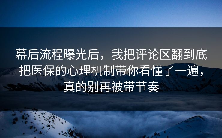 幕后流程曝光后,我把评论区翻到底把医保的心理机制带你看懂了一遍,真的别再被带节奏 幕后流程曝光后,我把评论区翻到底把医保的心理机制带你看懂了一遍,真的别再被带节奏