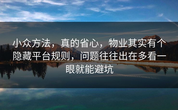 小众方法,真的省心,物业其实有个隐藏平台规则,问题往往出在多看一眼就能避坑 小众方法,真的省心,物业其实有个隐藏平台规则,问题往往出在多看一眼就能避坑