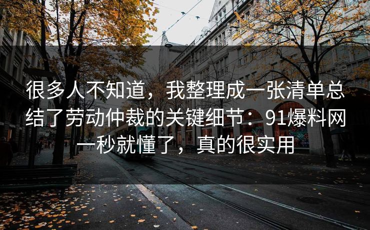 很多人不知道,我整理成一张清单总结了劳动仲裁的关键细节:91爆料网一秒就懂了,真的很实用 很多人不知道,我整理成一张清单总结了劳动仲裁的关键细节:91爆料网一秒就懂了,真的很实用