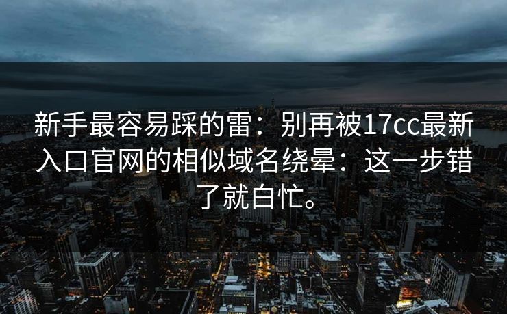 新手最容易踩的雷:别再被17cc最新入口官网的相似域名绕晕:这一步错了就白忙。 新手最容易踩的雷:别再被17cc最新入口官网的相似域名绕晕:这一步错了就白忙。