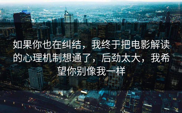 如果你也在纠结,我终于把电影解读的心理机制想通了,后劲太大,我希望你别像我一样 如果你也在纠结,我终于把电影解读的心理机制想通了,后劲太大,我希望你别像我一样