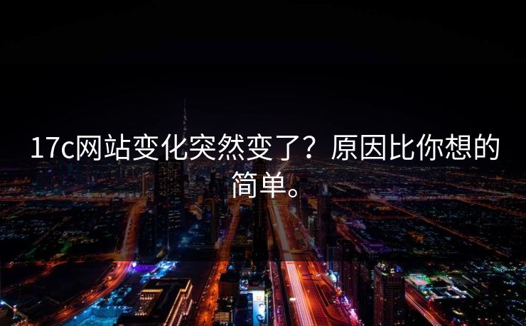 17c网站变化突然变了?原因比你想的简单。 17c网站变化突然变了?原因比你想的简单。
