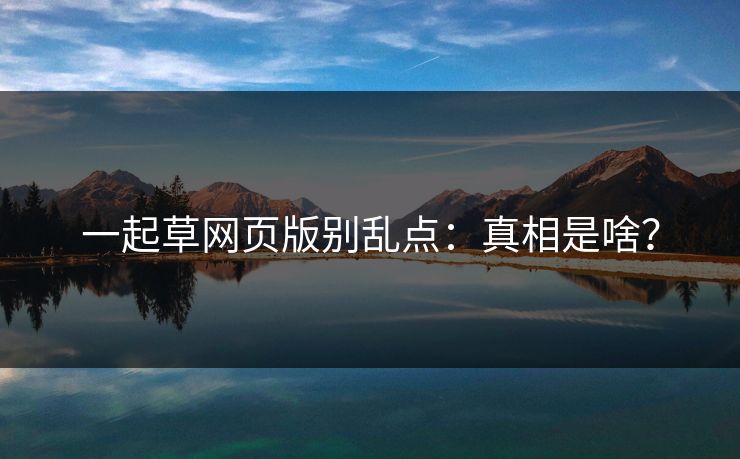 一起草网页版别乱点：真相是啥？