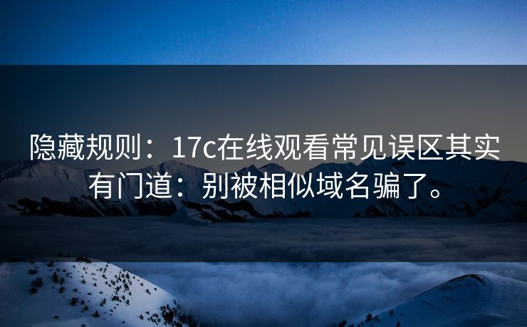 隐藏规则：17c在线观看常见误区其实有门道：别被相似域名骗了。