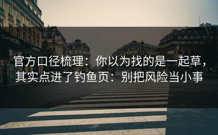 官方口径梳理:你以为找的是一起草,其实点进了钓鱼页:别把风险当小事 官方口径梳理:你以为找的是一起草,其实点进了钓鱼页:别把风险当小事