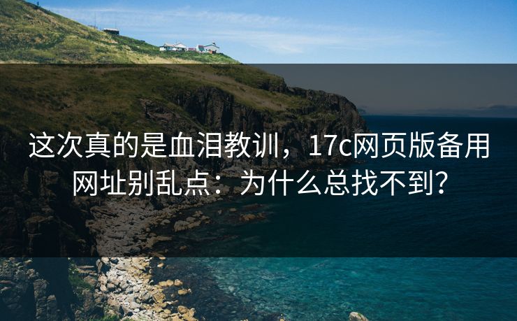 这次真的是血泪教训,17c网页版备用网址别乱点:为什么总找不到? 这次真的是血泪教训,17c网页版备用网址别乱点:为什么总找不到?