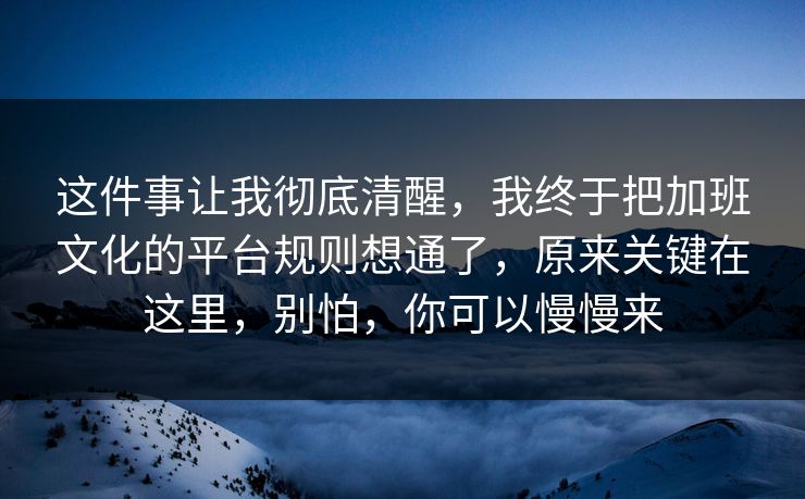 这件事让我彻底清醒，我终于把加班文化的平台规则想通了，原来关键在这里，别怕，你可以慢慢来