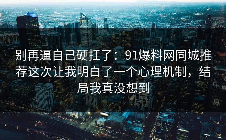 别再逼自己硬扛了:91爆料网同城推荐这次让我明白了一个心理机制,结局我真没想到 别再逼自己硬扛了:91爆料网同城推荐这次让我明白了一个心理机制,结局我真没想到