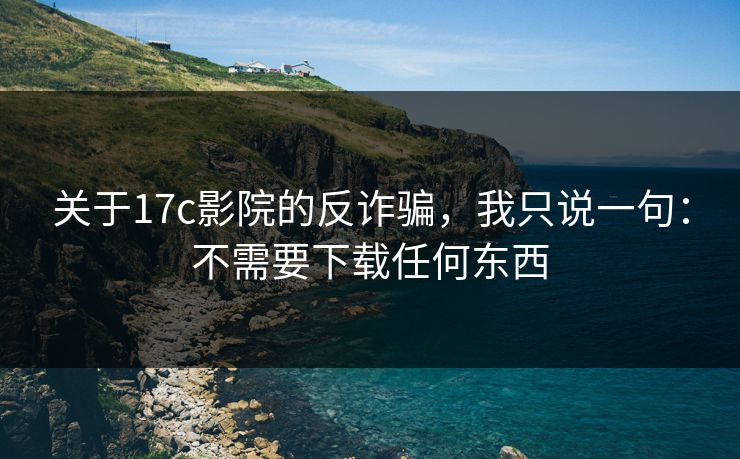 关于17c影院的反诈骗,我只说一句:不需要下载任何东西 关于17c影院的反诈骗,我只说一句:不需要下载任何东西