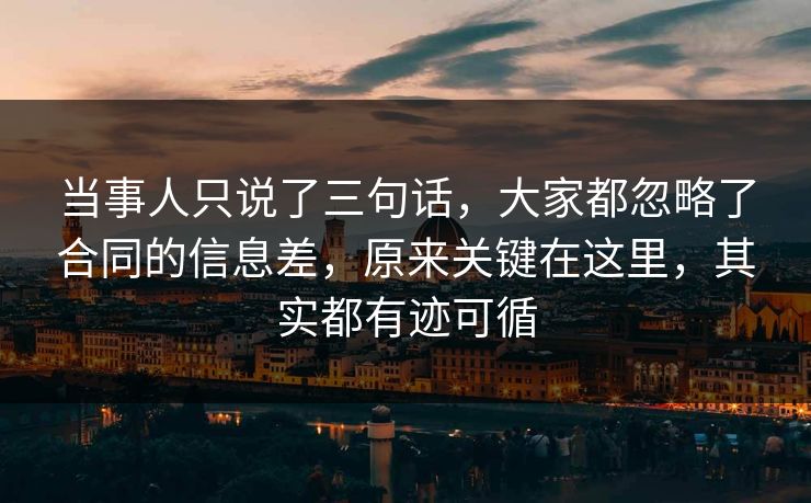 当事人只说了三句话,大家都忽略了合同的信息差,原来关键在这里,其实都有迹可循 当事人只说了三句话,大家都忽略了合同的信息差,原来关键在这里,其实都有迹可循