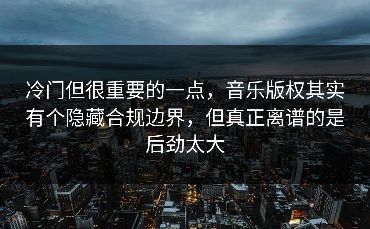 冷门但很重要的一点，音乐版权其实有个隐藏合规边界，但真正离谱的是后劲太大