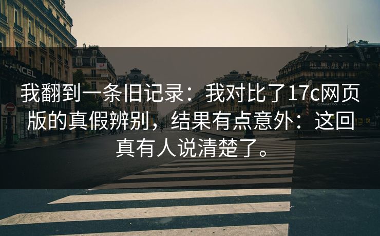 我翻到一条旧记录:我对比了17c网页版的真假辨别,结果有点意外:这回真有人说清楚了。 我翻到一条旧记录:我对比了17c网页版的真假辨别,结果有点意外:这回真有人说清楚了。