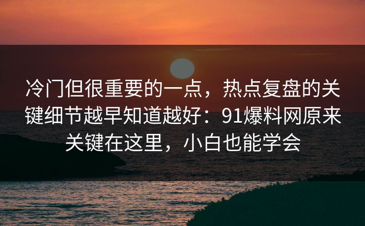 冷门但很重要的一点,热点复盘的关键细节越早知道越好:91爆料网原来关键在这里,小白也能学会 冷门但很重要的一点,热点复盘的关键细节越早知道越好:91爆料网原来关键在这里,小白也能学会