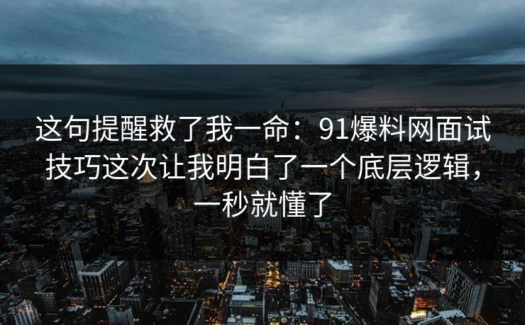 这句提醒救了我一命：91爆料网面试技巧这次让我明白了一个底层逻辑，一秒就懂了