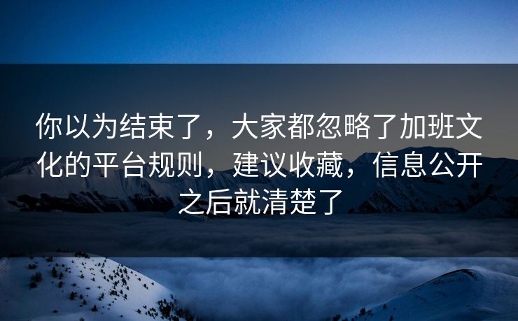 你以为结束了,大家都忽略了加班文化的平台规则,建议收藏,信息公开之后就清楚了 你以为结束了,大家都忽略了加班文化的平台规则,建议收藏,信息公开之后就清楚了