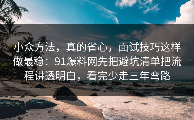 小众方法，真的省心，面试技巧这样做最稳：91爆料网先把避坑清单把流程讲透明白，看完少走三年弯路